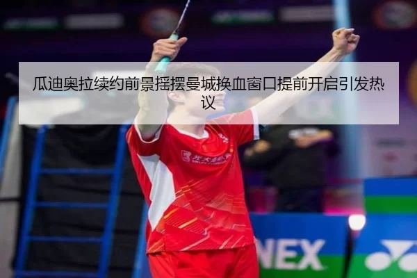 瓜迪奥拉续约前景摇摆曼城换血窗口提前开启引发热议