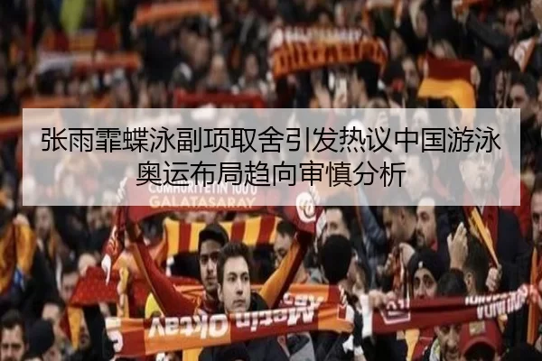 张雨霏蝶泳副项取舍引发热议中国游泳奥运布局趋向审慎分析