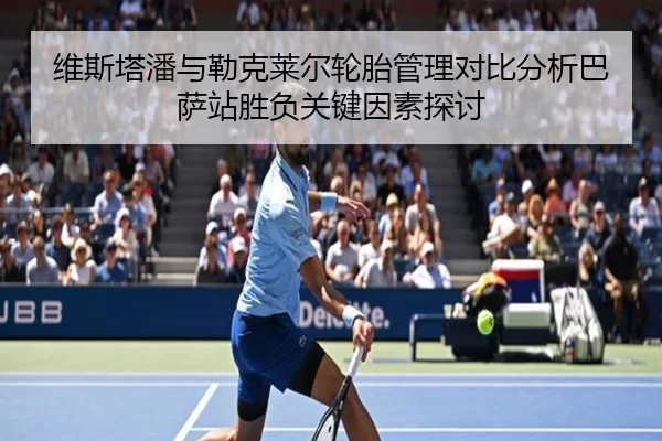 维斯塔潘与勒克莱尔轮胎管理对比分析巴萨站胜负关键因素探讨