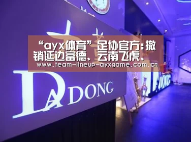 “ayx体育”足协官方:撤销延边富德、云南飞虎、深圳新桥准入(图1) ayx体育app