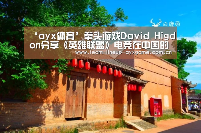 ‘ayx体育’拳头游戏David Higdon分享《英雄联盟》电竞在中国的发展(图1) ayx体育app